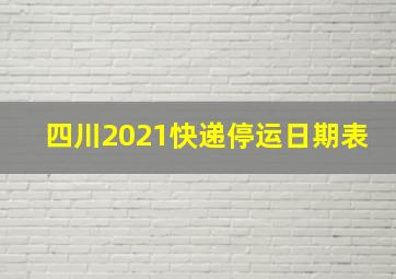 四川2021快递停运日期表