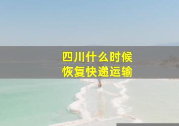 四川什么时候恢复快递运输