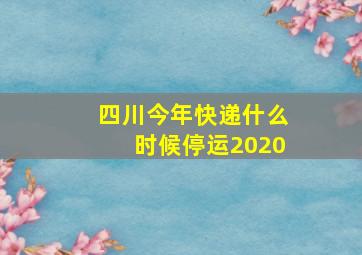 四川今年快递什么时候停运2020