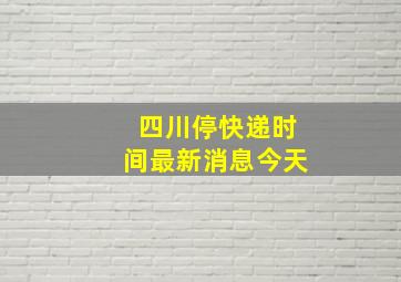 四川停快递时间最新消息今天