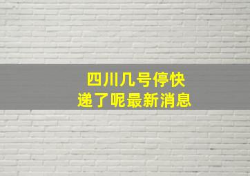 四川几号停快递了呢最新消息