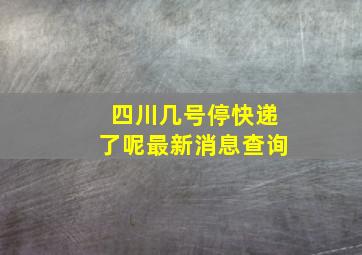 四川几号停快递了呢最新消息查询