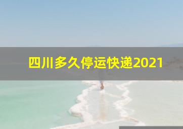 四川多久停运快递2021