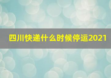 四川快递什么时候停运2021