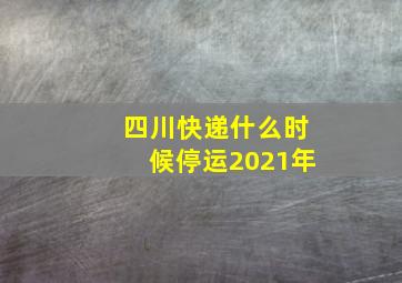 四川快递什么时候停运2021年