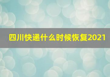 四川快递什么时候恢复2021