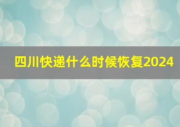 四川快递什么时候恢复2024