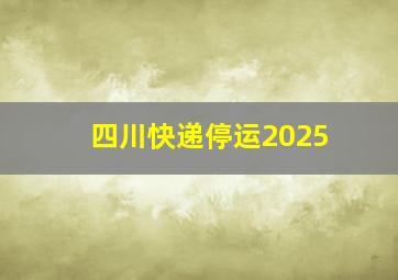 四川快递停运2025