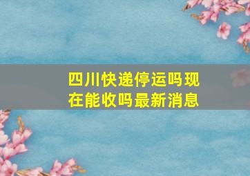 四川快递停运吗现在能收吗最新消息