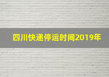 四川快递停运时间2019年