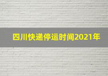 四川快递停运时间2021年