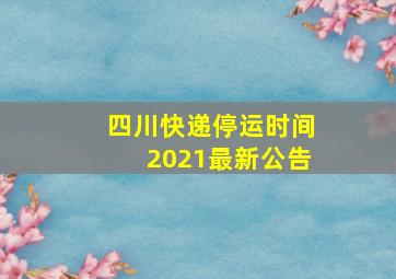 四川快递停运时间2021最新公告