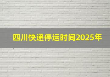 四川快递停运时间2025年