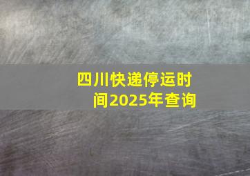 四川快递停运时间2025年查询