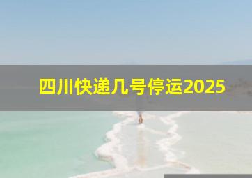 四川快递几号停运2025