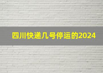 四川快递几号停运的2024