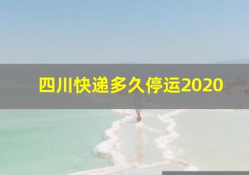 四川快递多久停运2020