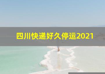 四川快递好久停运2021