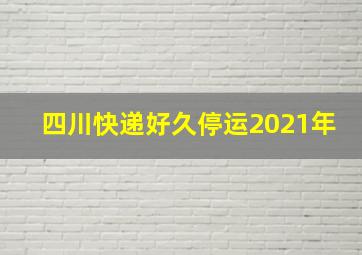 四川快递好久停运2021年