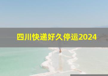 四川快递好久停运2024