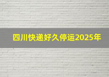 四川快递好久停运2025年