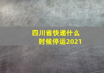 四川省快递什么时候停运2021