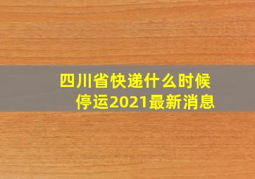 四川省快递什么时候停运2021最新消息