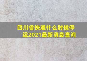 四川省快递什么时候停运2021最新消息查询