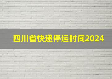 四川省快递停运时间2024