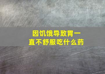 因饥饿导致胃一直不舒服吃什么药