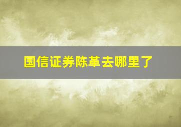 国信证券陈革去哪里了