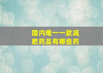 国内唯一一款减肥药品有哪些药