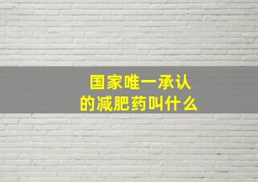 国家唯一承认的减肥药叫什么