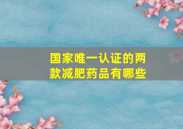 国家唯一认证的两款减肥药品有哪些