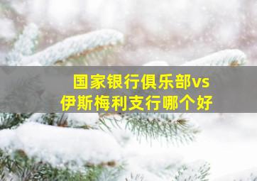 国家银行俱乐部vs伊斯梅利支行哪个好