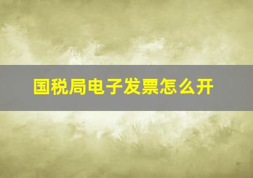 国税局电子发票怎么开