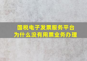 国税电子发票服务平台为什么没有用票业务办理