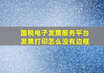 国税电子发票服务平台发票打印怎么没有边框