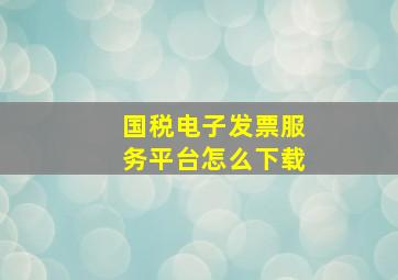 国税电子发票服务平台怎么下载