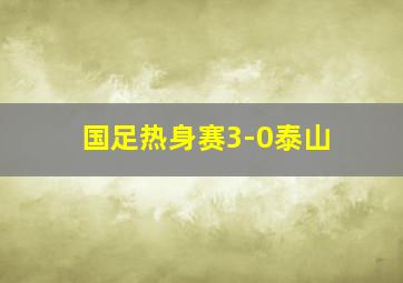 国足热身赛3-0泰山