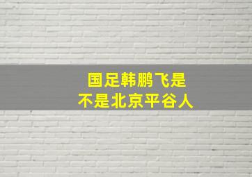 国足韩鹏飞是不是北京平谷人