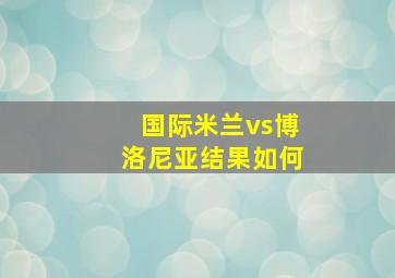 国际米兰vs博洛尼亚结果如何