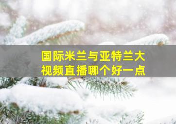 国际米兰与亚特兰大视频直播哪个好一点