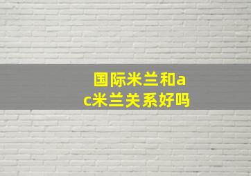 国际米兰和ac米兰关系好吗