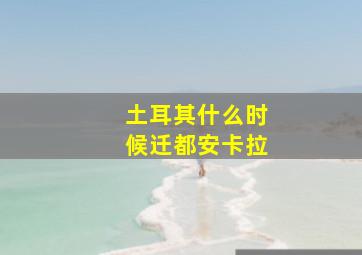 土耳其什么时候迁都安卡拉