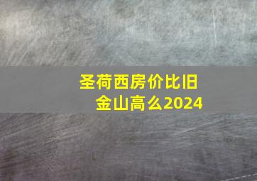 圣荷西房价比旧金山高么2024