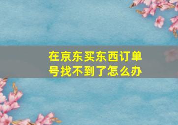 在京东买东西订单号找不到了怎么办