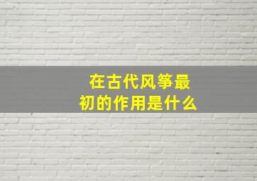 在古代风筝最初的作用是什么