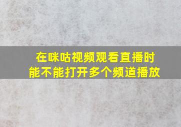 在咪咕视频观看直播时能不能打开多个频道播放