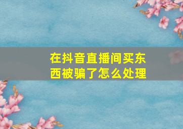 在抖音直播间买东西被骗了怎么处理